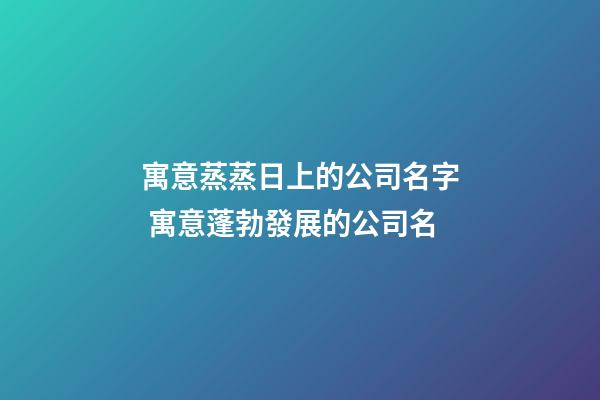 寓意蒸蒸日上的公司名字 寓意蓬勃發展的公司名-第1張-公司起名-玄機派